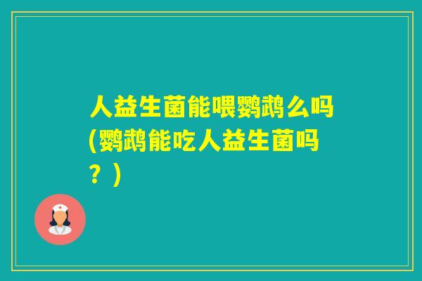 人益生菌能喂鹦鹉么吗(鹦鹉能吃人益生菌吗?) 人益生菌能喂鹦鹉么吗(鹦鹉能吃人益生菌吗?)