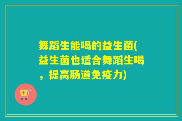 舞蹈生能喝的益生菌(益生菌也适合舞蹈生喝，提高肠道力)