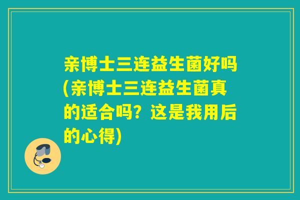 亲博士三连益生菌好吗(亲博士三连益生菌真的适合吗？这是我用后的心得)