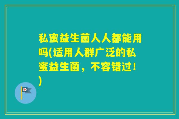 私蜜益生菌人人都能用吗(适用人群广泛的私蜜益生菌，不容错过！)