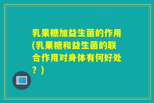 乳果糖加益生菌的作用(乳果糖和益生菌的联合作用对身体有何好处?) 乳果糖加益生菌的作用(乳果糖和益生菌的联合作用对身体有何好处?)