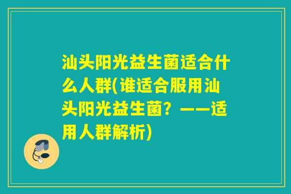 汕头阳光益生菌适合什么人群(谁适合服用汕头阳光益生菌?——适用人群解析) 汕头阳光益生菌适合什么人群(谁适合服用汕头阳光益生菌?——适用人群解析)