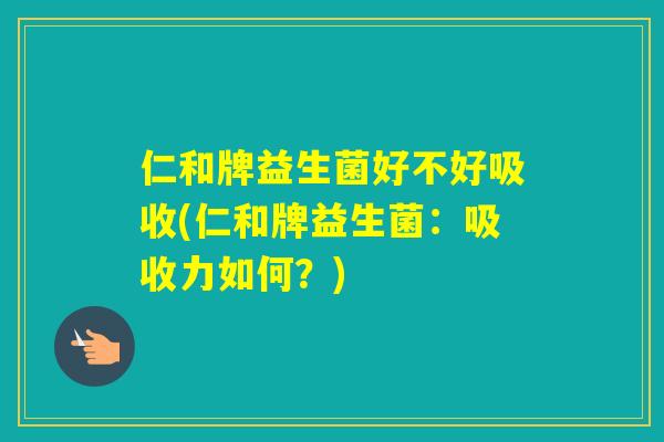 仁和牌益生菌好不好吸收(仁和牌益生菌：吸收力如何？)