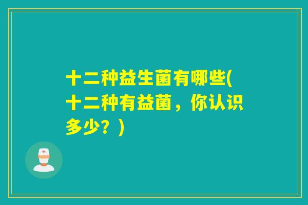 十二种益生菌有哪些(十二种有益菌,你认识多少?) 十二种益生菌有哪些(十二种有益菌,你认识多少?)