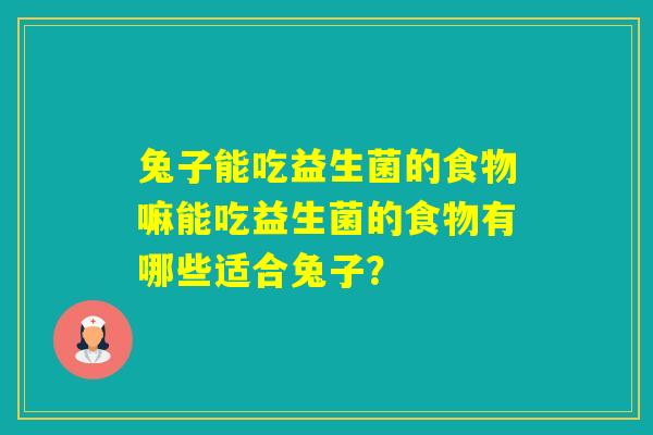 兔子能吃益生菌的食物嘛能吃益生菌的食物有哪些适合兔子? 兔子能吃益生菌的食物嘛能吃益生菌的食物有哪些适合兔子?