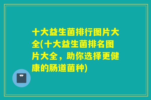 十大益生菌排行图片大全(十大益生菌排名图片大全,助你选择更健康的肠道菌种) 十大益生菌排行图片大全(十大益生菌排名图片大全,助你选择更健康的肠道菌种)
