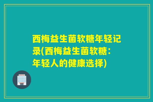 西梅益生菌软糖年轻记录(西梅益生菌软糖:年轻人的健康选择) 西梅益生菌软糖年轻记录(西梅益生菌软糖:年轻人的健康选择)