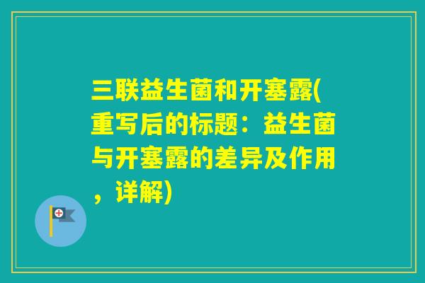 三联益生菌和开塞露(重写后的标题:益生菌与开塞露的差异及作用,详解) 三联益生菌和开塞露(重写后的标题:益生菌与开塞露的差异及作用,详解)