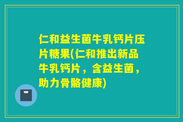仁和益生菌牛乳钙片压片糖果(仁和推出新品牛乳钙片，含益生菌，助力骨骼健康)