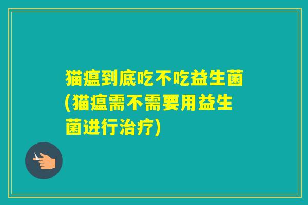 猫瘟到底吃不吃益生菌(猫瘟需不需要用益生菌进行) 猫瘟到底吃不吃益生菌(猫瘟需不需要用益生菌进行)