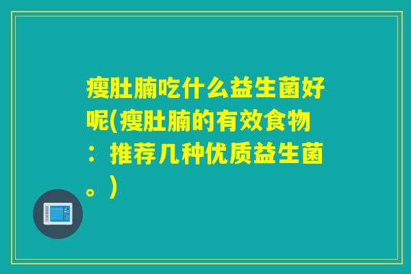 瘦肚腩吃什么益生菌好呢(瘦肚腩的有效食物:推荐几种优质益生菌。) 瘦肚腩吃什么益生菌好呢(瘦肚腩的有效食物:推荐几种优质益生菌。)