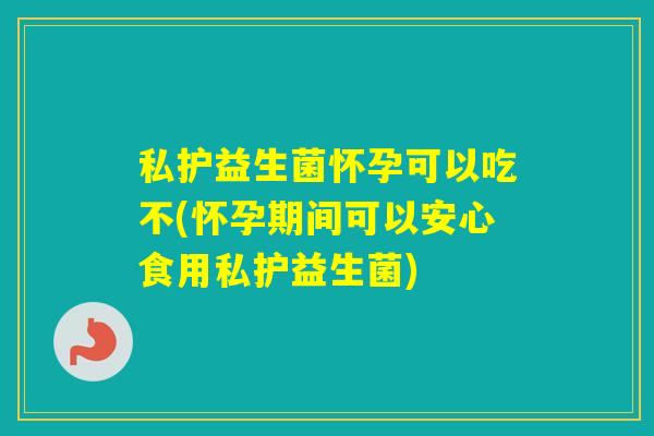 私护益生菌怀孕可以吃不(怀孕期间可以安心食用私护益生菌) 私护益生菌怀孕可以吃不(怀孕期间可以安心食用私护益生菌)
