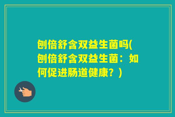 刨倍舒含双益生菌吗(刨倍舒含双益生菌：如何促进肠道健康？)