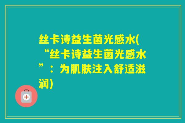 丝卡诗益生菌光感水(“丝卡诗益生菌光感水”:为注入舒适滋润) 丝卡诗益生菌光感水(“丝卡诗益生菌光感水”:为注入舒适滋润)