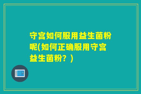 守宫如何服用益生菌粉呢(如何正确服用守宫益生菌粉?) 守宫如何服用益生菌粉呢(如何正确服用守宫益生菌粉?)