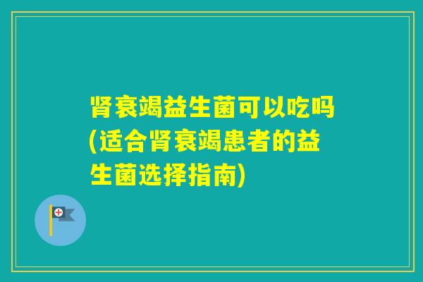 衰竭益生菌可以吃吗(适合衰竭患者的益生菌选择指南)