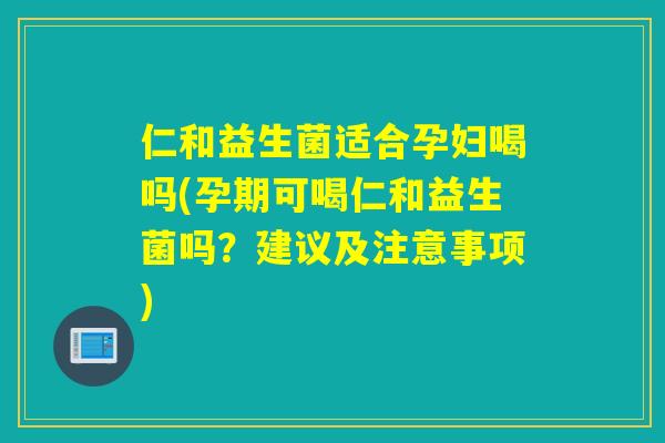 仁和益生菌适合孕妇喝吗(孕期可喝仁和益生菌吗？建议及注意事项)