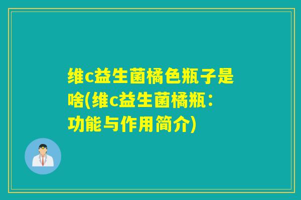 维c益生菌橘色瓶子是啥(维c益生菌橘瓶:功能与作用简介) 维c益生菌橘色瓶子是啥(维c益生菌橘瓶:功能与作用简介)
