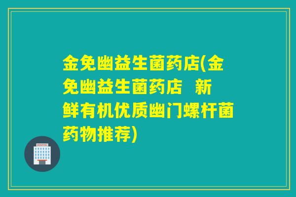 金免幽益生菌药店(金免幽益生菌药店 新鲜有机优质幽门螺杆菌推荐) 金免幽益生菌药店(金免幽益生菌药店 新鲜有机优质幽门螺杆菌推荐)