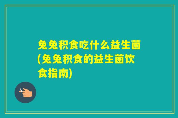 兔兔积食吃什么益生菌(兔兔积食的益生菌饮食指南)