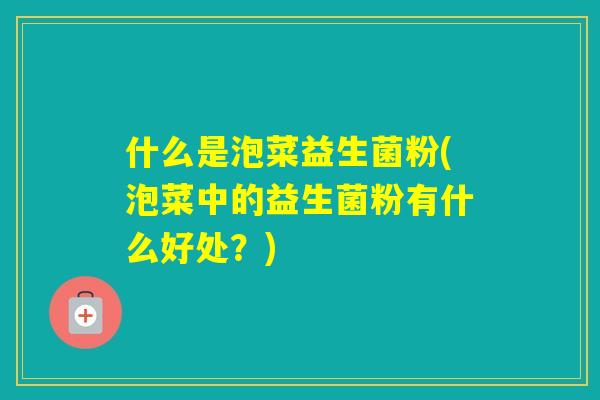 什么是泡菜益生菌粉(泡菜中的益生菌粉有什么好处？)