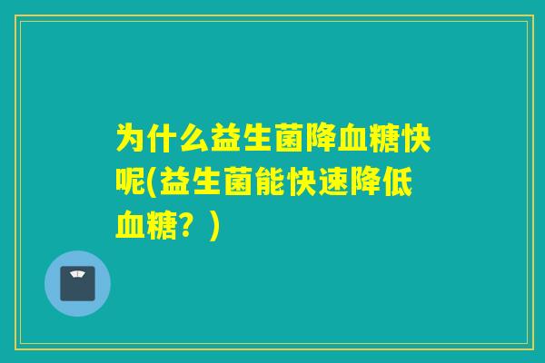 为什么益生菌降快呢(益生菌能快速降低?) 为什么益生菌降快呢(益生菌能快速降低?)