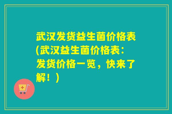 武汉发货益生菌价格表(武汉益生菌价格表：发货价格一览，快来了解！)