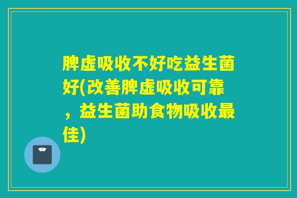 脾虚吸收不好吃益生菌好(改善脾虚吸收可靠,益生菌助食物吸收佳) 脾虚吸收不好吃益生菌好(改善脾虚吸收可靠,益生菌助食物吸收佳)