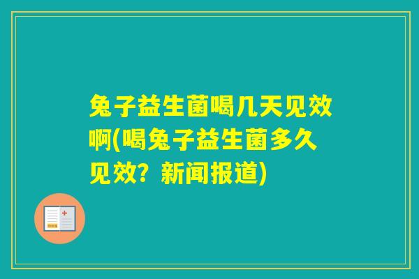 兔子益生菌喝几天见效啊(喝兔子益生菌多久见效？新闻报道)