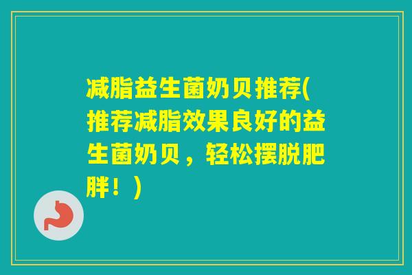 减脂益生菌奶贝推荐(推荐减脂效果良好的益生菌奶贝,轻松摆脱!) 减脂益生菌奶贝推荐(推荐减脂效果良好的益生菌奶贝,轻松摆脱!)