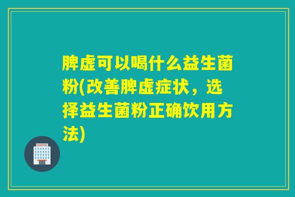 脾虚可以喝什么益生菌粉(改善脾虚症状,选择益生菌粉正确饮用方法) 脾虚可以喝什么益生菌粉(改善脾虚症状,选择益生菌粉正确饮用方法)