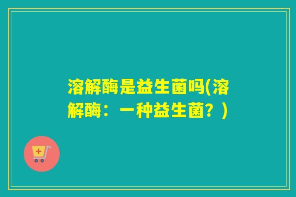 溶解酶是益生菌吗(溶解酶:一种益生菌?) 溶解酶是益生菌吗(溶解酶:一种益生菌?)