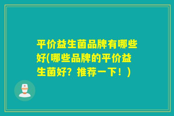 平价益生菌品牌有哪些好(哪些品牌的平价益生菌好？推荐一下！)