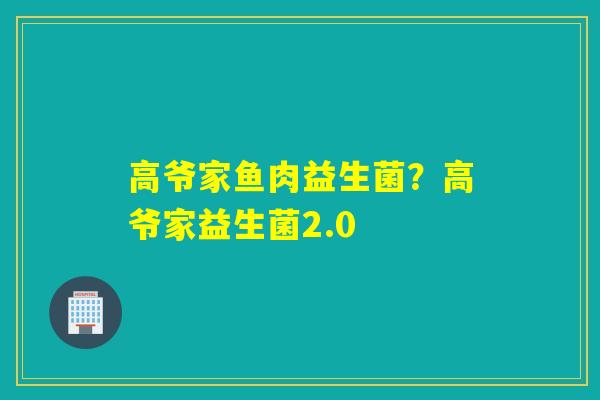 高爷家鱼肉益生菌?高爷家益生菌2.0 高爷家鱼肉益生菌?高爷家益生菌2.0