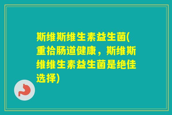 斯维斯维生素益生菌(重拾肠道健康,斯维斯维维生素益生菌是绝佳选择) 斯维斯维生素益生菌(重拾肠道健康,斯维斯维维生素益生菌是绝佳选择)