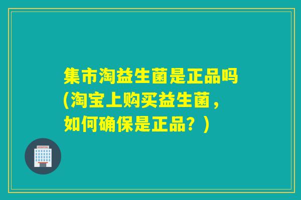 集市淘益生菌是正品吗(淘宝上购买益生菌,如何确保是正品?) 集市淘益生菌是正品吗(淘宝上购买益生菌,如何确保是正品?)