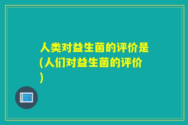 人类对益生菌的评价是(人们对益生菌的评价)