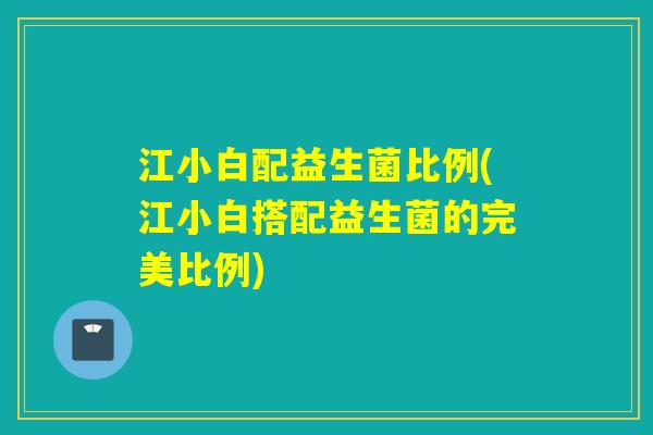 江小白配益生菌比例(江小白搭配益生菌的完美比例) 江小白配益生菌比例(江小白搭配益生菌的完美比例)