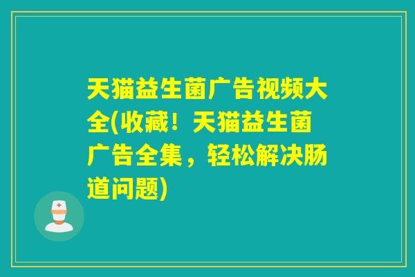 天猫益生菌广告视频大全(收藏!天猫益生菌广告全集,轻松解决肠道问题) 天猫益生菌广告视频大全(收藏!天猫益生菌广告全集,轻松解决肠道问题)