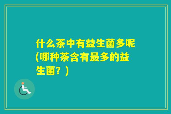 什么茶中有益生菌多呢(哪种茶含有多的益生菌？)
