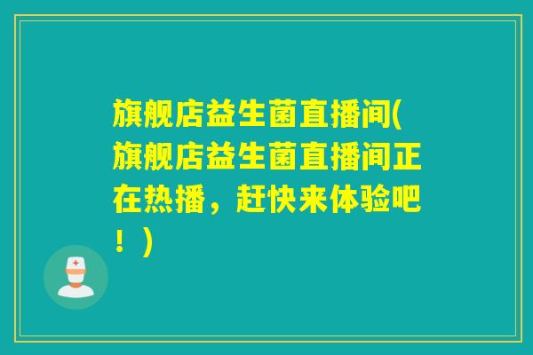 旗舰店益生菌直播间(旗舰店益生菌直播间正在热播，赶快来体验吧！)