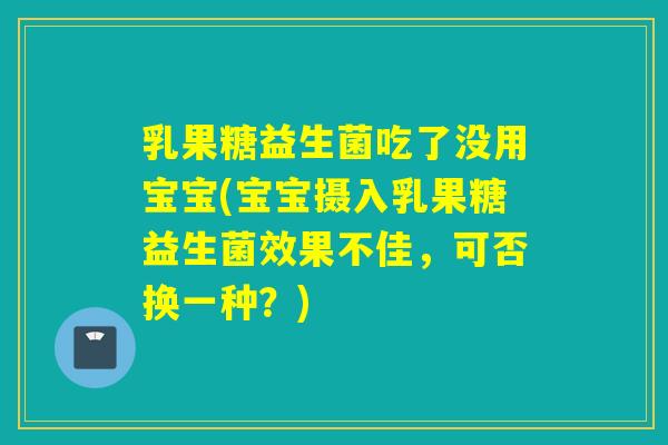 乳果糖益生菌吃了没用宝宝(宝宝摄入乳果糖益生菌效果不佳,可否换一种?) 乳果糖益生菌吃了没用宝宝(宝宝摄入乳果糖益生菌效果不佳,可否换一种?)