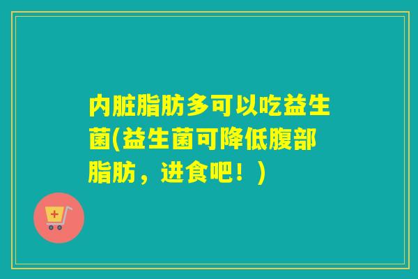 内脏脂肪多可以吃益生菌(益生菌可降低腹部脂肪,进食吧!) 内脏脂肪多可以吃益生菌(益生菌可降低腹部脂肪,进食吧!)
