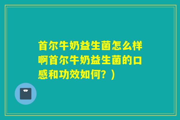 首尔牛奶益生菌怎么样啊首尔牛奶益生菌的口感和功效如何？)