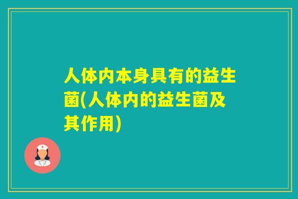 人体内本身具有的益生菌(人体内的益生菌及其作用) 人体内本身具有的益生菌(人体内的益生菌及其作用)