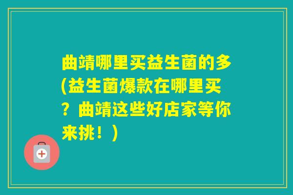 曲靖哪里买益生菌的多(益生菌爆款在哪里买？曲靖这些好店家等你来挑！)