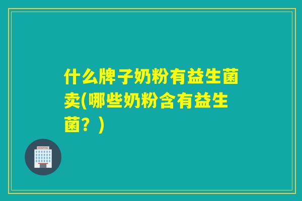 什么牌子奶粉有益生菌卖(哪些奶粉含有益生菌？)