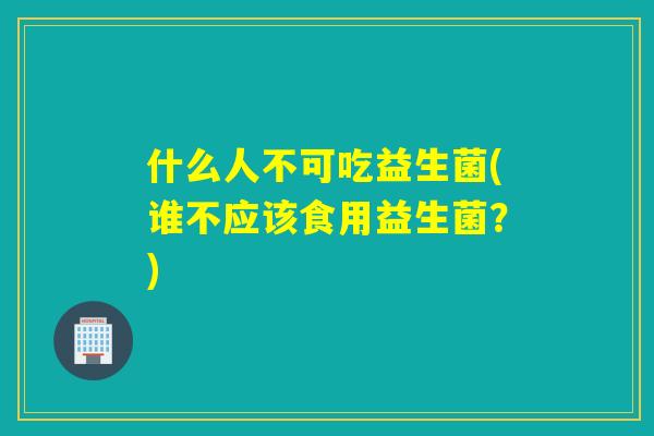 什么人不可吃益生菌(谁不应该食用益生菌？)