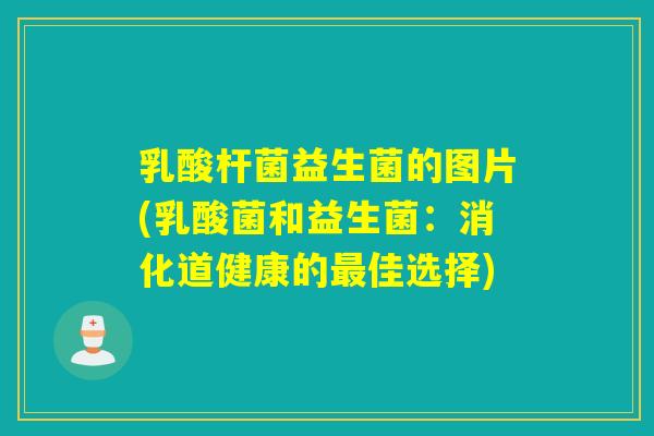 乳酸杆菌益生菌的图片(乳酸菌和益生菌：消化道健康的佳选择)
