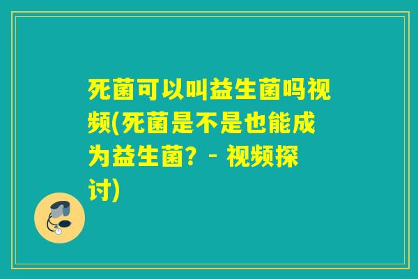 死菌可以叫益生菌吗视频(死菌是不是也能成为益生菌？- 视频探讨)